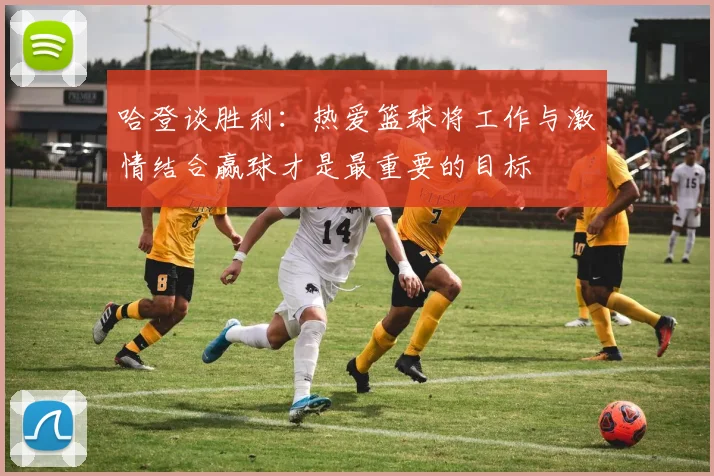 哈登谈胜利：热爱篮球将工作与激情结合赢球才是最重要的目标