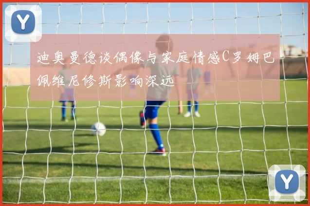 迪奥曼德谈偶像与家庭情感C罗姆巴佩维尼修斯影响深远