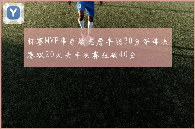 杯赛MVP争夺战老詹半场30分字母决赛双20大头半决赛狂砍40分