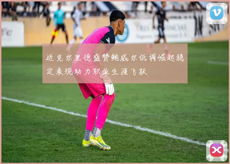 迈克尔里德盛赞鲍威尔低调崛起稳定表现助力职业生涯飞跃