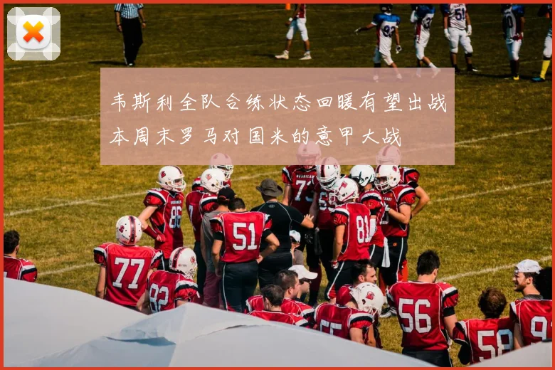 韦斯利全队合练状态回暖有望出战本周末罗马对国米的意甲大战