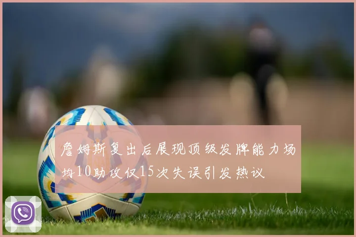 詹姆斯复出后展现顶级发牌能力场均10助攻仅15次失误引发热议