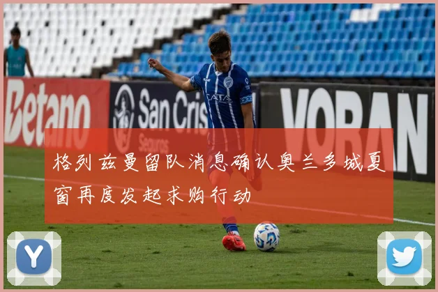 格列兹曼留队消息确认奥兰多城夏窗再度发起求购行动