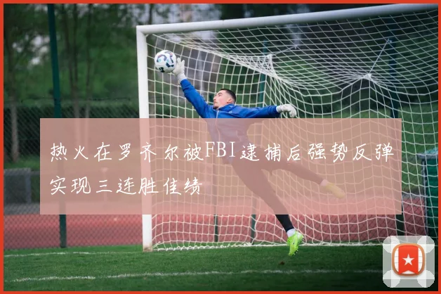 热火在罗齐尔被FBI逮捕后强势反弹实现三连胜佳绩