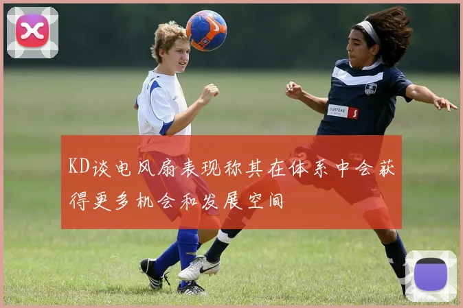 KD谈电风扇表现称其在体系中会获得更多机会和发展空间