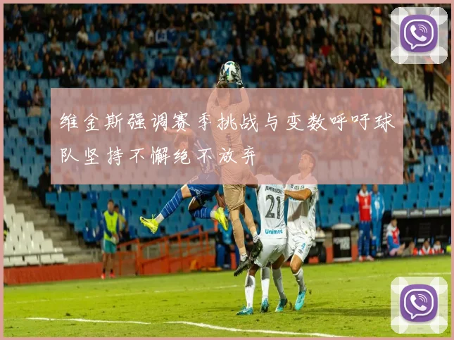 维金斯强调赛季挑战与变数呼吁球队坚持不懈绝不放弃