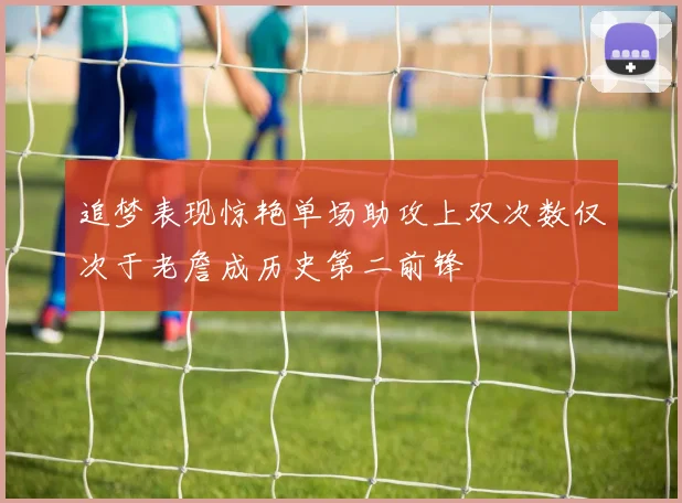 追梦表现惊艳单场助攻上双次数仅次于老詹成历史第二前锋