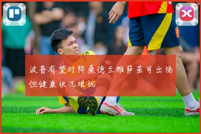 波普有望对阵桑德兰维萨虽可出场但健康状况堪忧