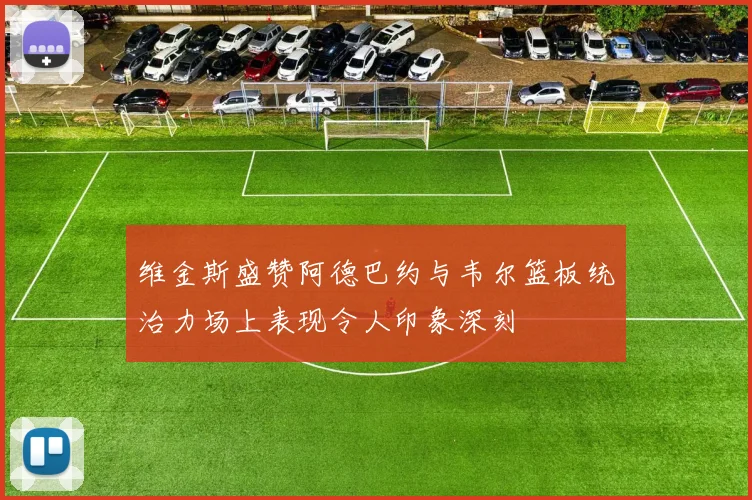维金斯盛赞阿德巴约与韦尔篮板统治力场上表现令人印象深刻