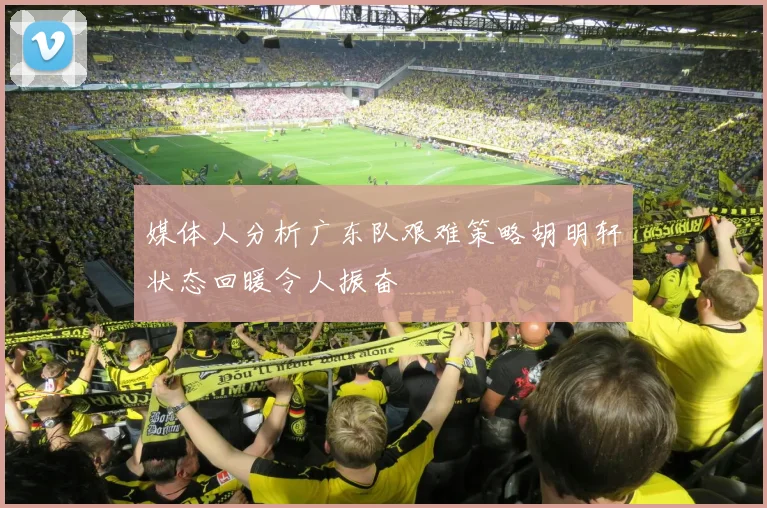 媒体人分析广东队艰难策略胡明轩状态回暖令人振奋