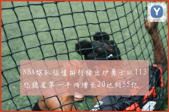 NBA球队估值排行榜出炉勇士以113亿稳居第一平均增长20达到55亿