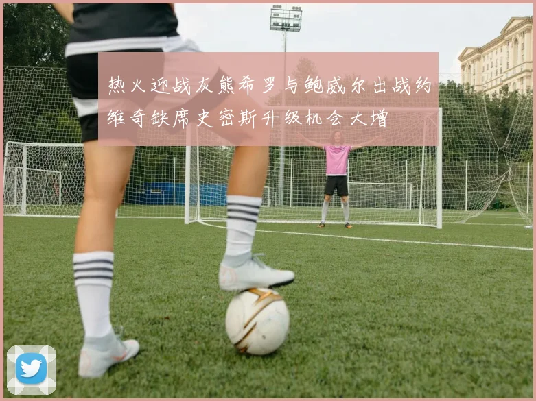 热火迎战灰熊希罗与鲍威尔出战约维奇缺席史密斯升级机会大增