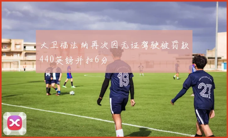 大卫福法纳再次因无证驾驶被罚款440英镑并扣6分