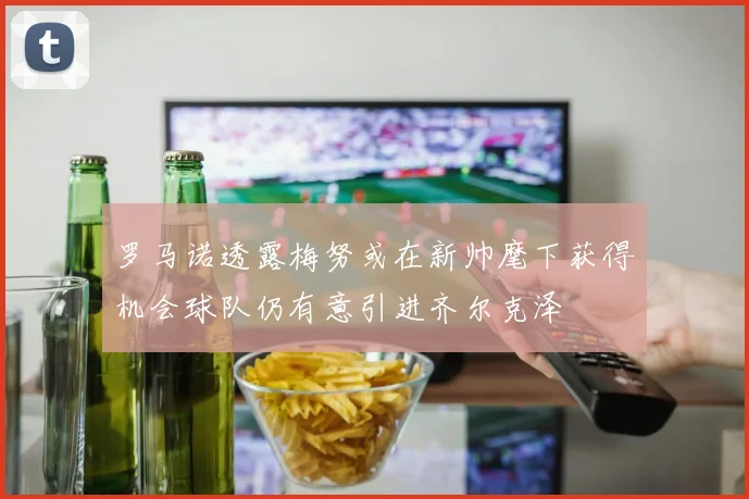 罗马诺透露梅努或在新帅麾下获得机会球队仍有意引进齐尔克泽