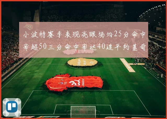 小波特赛季表现亮眼场均25分命中率超50三分命中率达40追平约基奇成耀眼新星