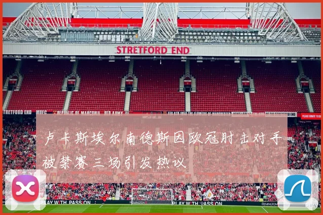 卢卡斯埃尔南德斯因欧冠肘击对手被禁赛三场引发热议