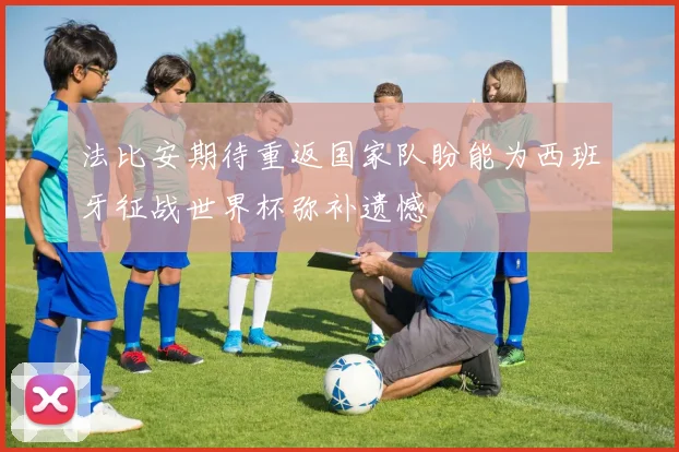 法比安期待重返国家队盼能为西班牙征战世界杯弥补遗憾