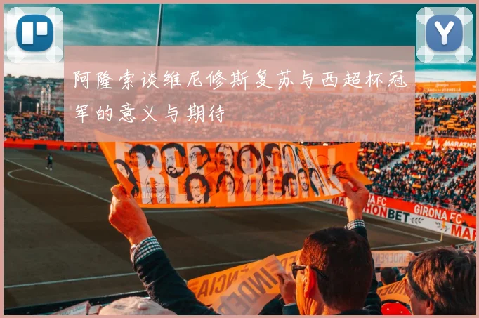 阿隆索谈维尼修斯复苏与西超杯冠军的意义与期待