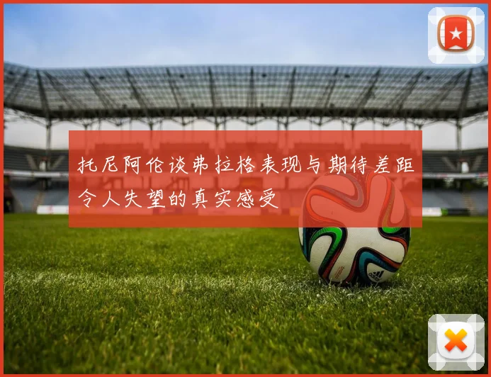 托尼阿伦谈弗拉格表现与期待差距令人失望的真实感受