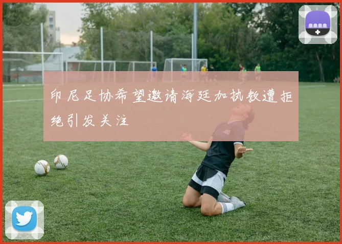 印尼足协希望邀请海廷加执教遭拒绝引发关注