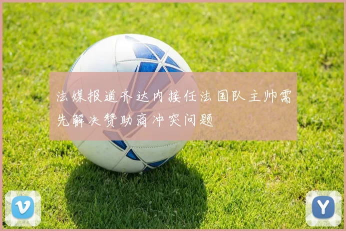 法媒报道齐达内接任法国队主帅需先解决赞助商冲突问题