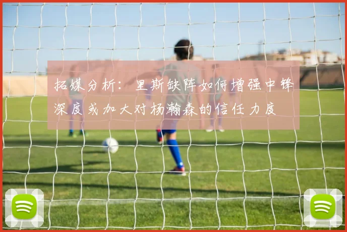 拓媒分析：里斯缺阵如何增强中锋深度或加大对杨瀚森的信任力度