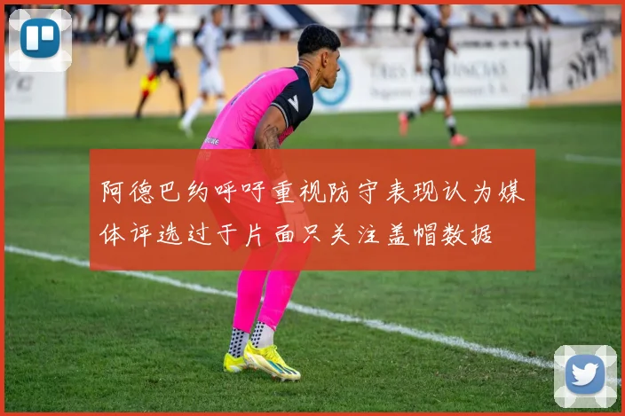 阿德巴约呼吁重视防守表现认为媒体评选过于片面只关注盖帽数据