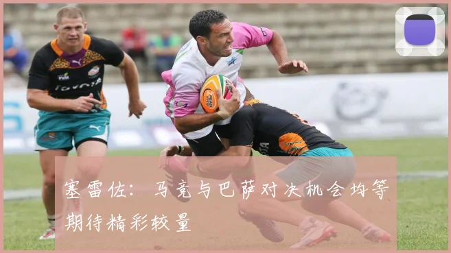 塞雷佐：马竞与巴萨对决机会均等期待精彩较量