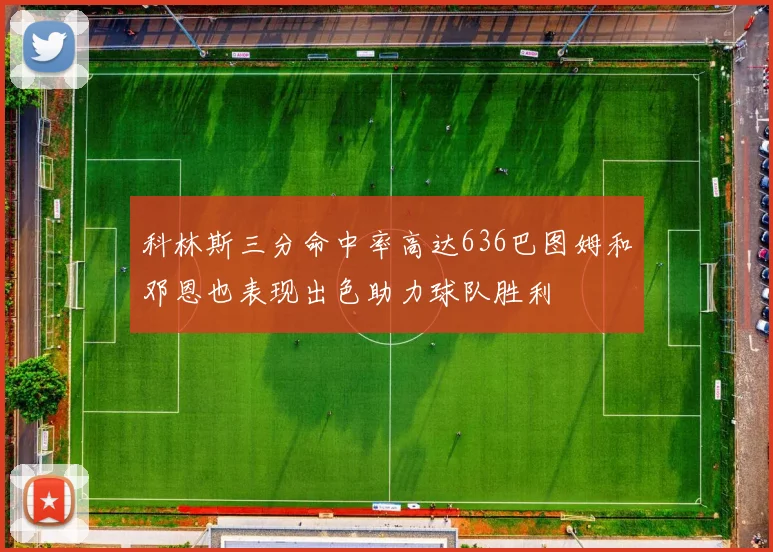 科林斯三分命中率高达636巴图姆和邓恩也表现出色助力球队胜利