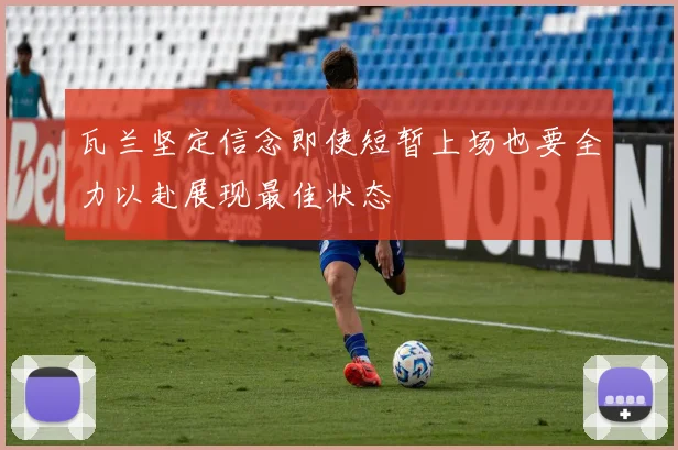 瓦兰坚定信念即使短暂上场也要全力以赴展现最佳状态
