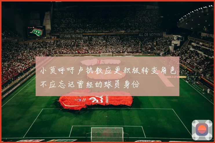 小莫呼吁卢执教应更积极转变角色不应忘记曾经的球员身份