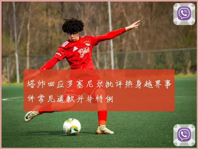 塔帅回应罗塞尼尔批评热身越界事件常见道歉并非特例