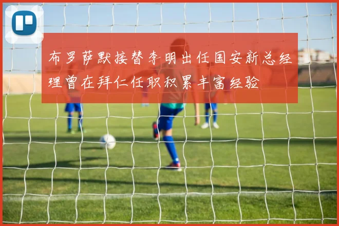 布罗萨默接替李明出任国安新总经理曾在拜仁任职积累丰富经验