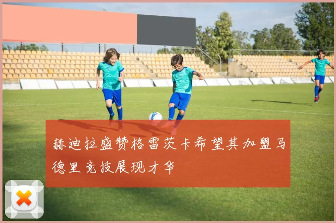 赫迪拉盛赞格雷茨卡希望其加盟马德里竞技展现才华