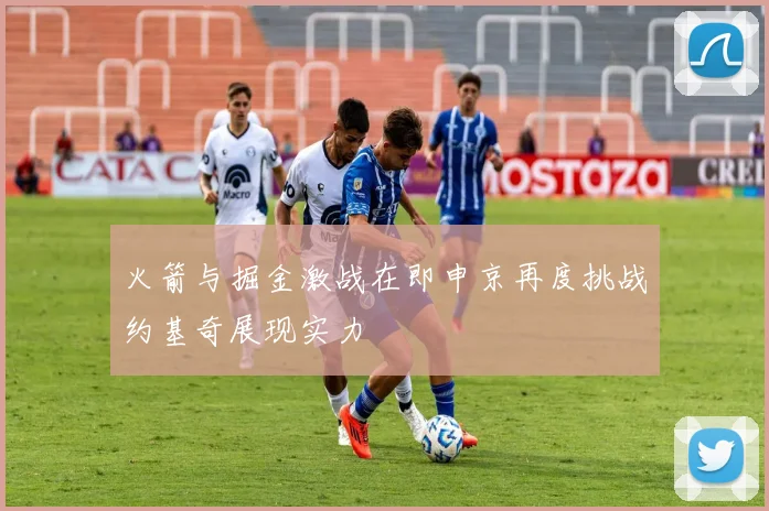 火箭与掘金激战在即申京再度挑战约基奇展现实力