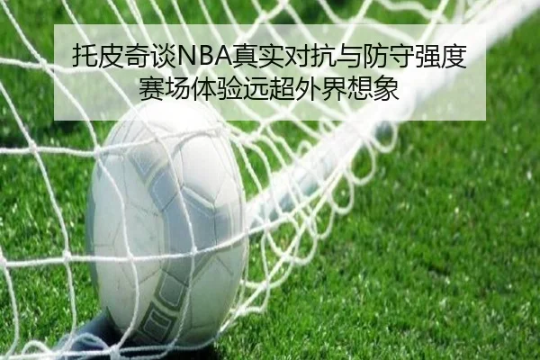 托皮奇谈NBA真实对抗与防守强度 赛场体验远超外界想象 | CSLBuyBalls